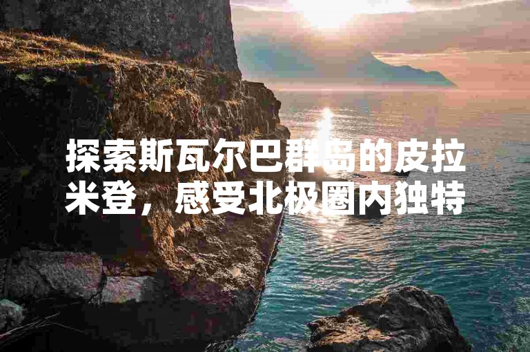 探索斯瓦尔巴群岛的皮拉米登，感受北极圈内独特的自然奇观与历史遗迹。