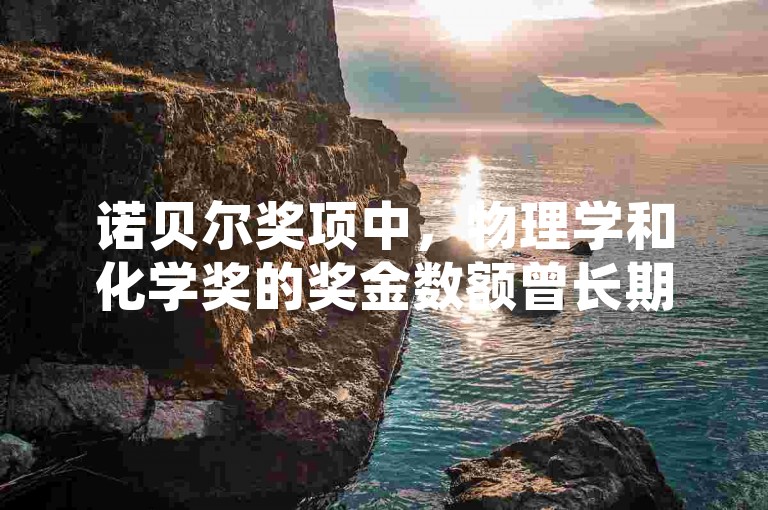 诺贝尔奖项中，物理学和化学奖的奖金数额曾长期存在差异，这一有趣的冷知识揭示了奖项背后不为人知的细节。
