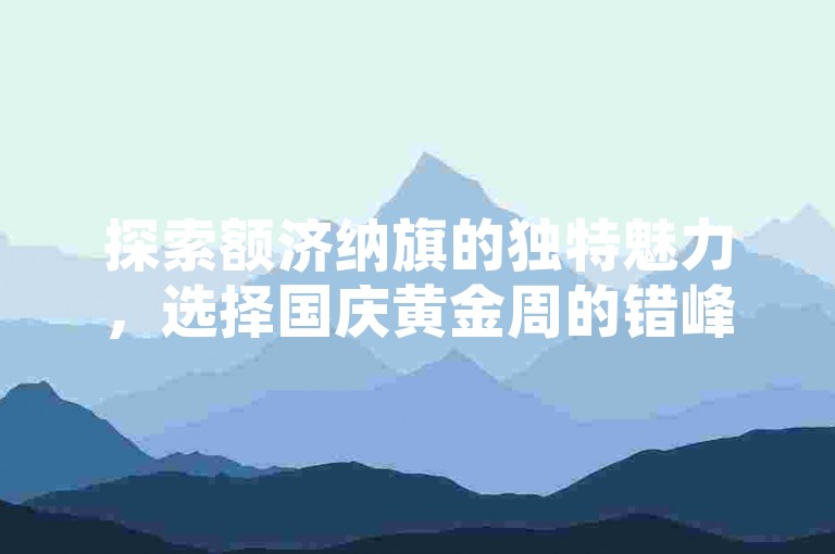 探索额济纳旗的独特魅力，选择国庆黄金周的错峰出行，享受一场人少景美的旅行盛宴。