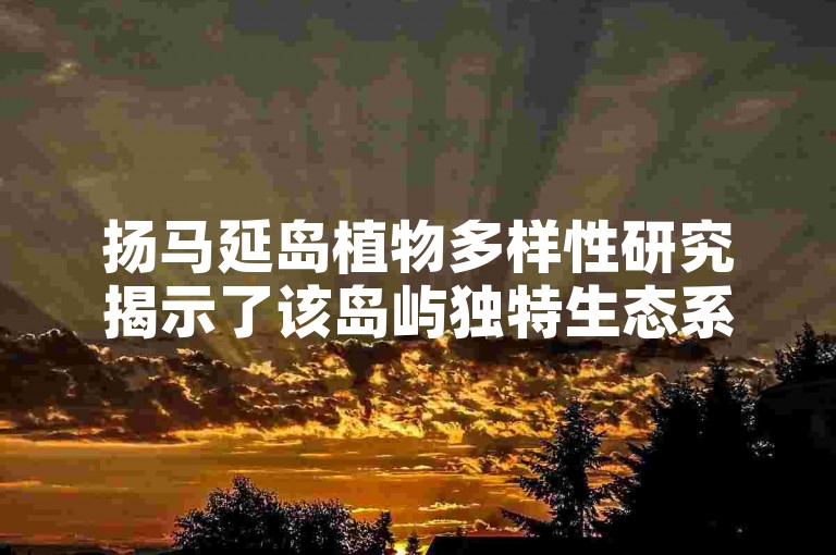 扬马延岛植物多样性研究揭示了该岛屿独特生态系统的奥秘。
