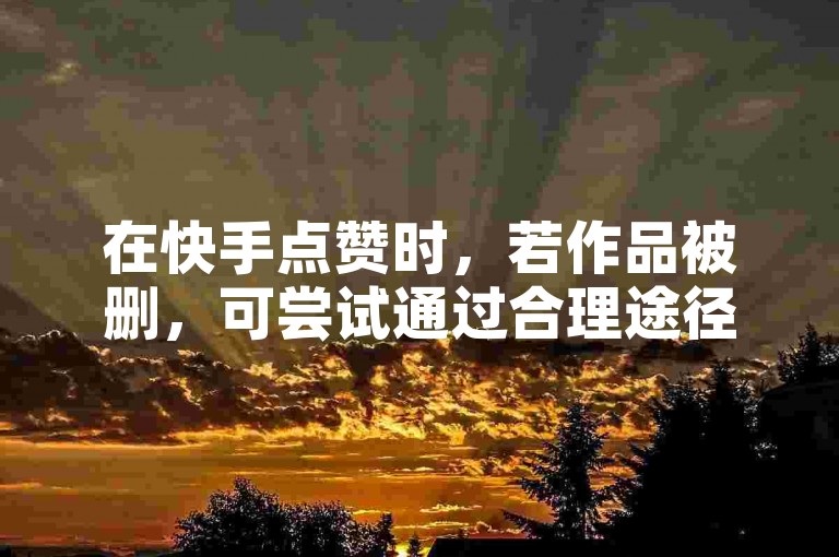 在快手点赞时，若作品被删，可尝试通过合理途径解决，如联系作者或平台反馈。