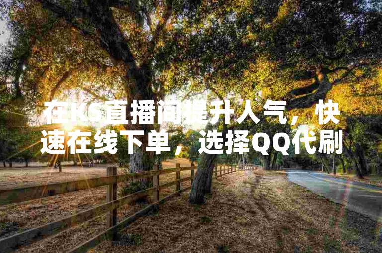 在KS直播间提升人气，快速在线下单，选择QQ代刷服务，让您的直播间瞬间火爆！