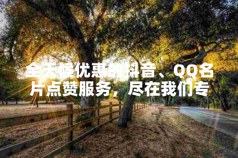 全天候优惠的抖音、QQ名片点赞服务，尽在我们专业的免费网站。