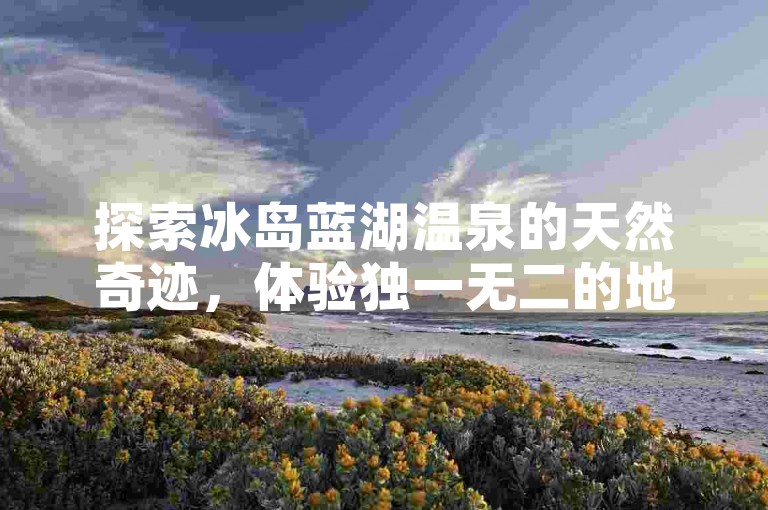 探索冰岛蓝湖温泉的天然奇迹，体验独一无二的地热温泉享受。