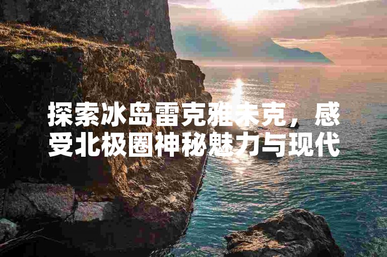 探索冰岛雷克雅未克，感受北极圈神秘魅力与现代都市的完美融合。