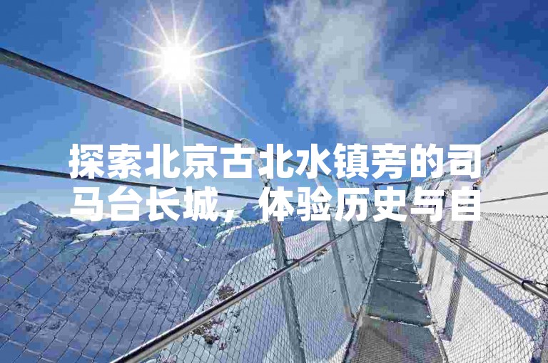 探索北京古北水镇旁的司马台长城，体验历史与自然的完美融合。