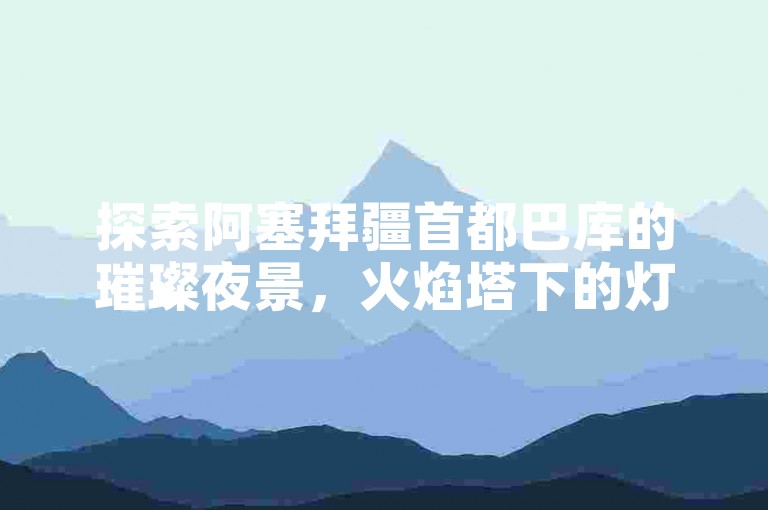 探索阿塞拜疆首都巴库的璀璨夜景，火焰塔下的灯光秀不容错过。
