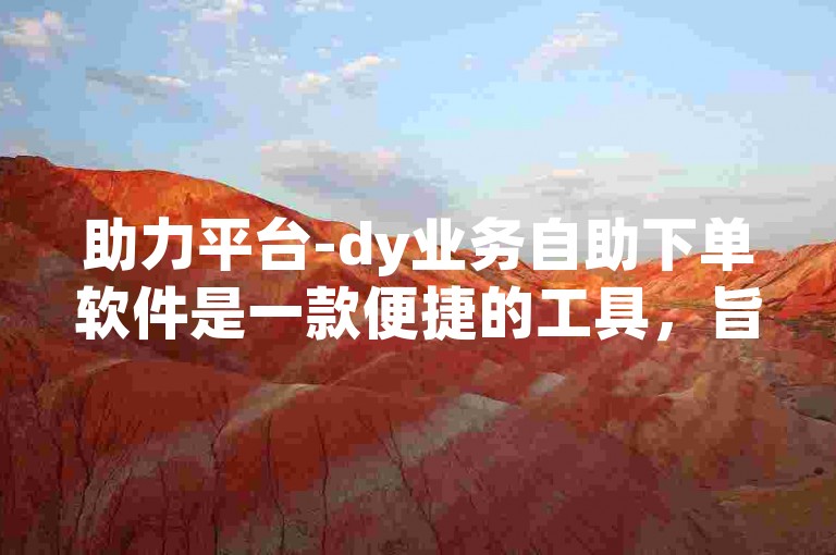 助力平台-dy业务自助下单软件是一款便捷的工具，旨在简化用户在dy平台上的业务操作流程。