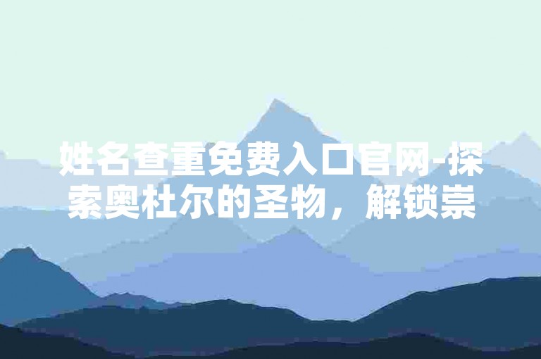 姓名查重免费入口官网-探索奥杜尔的圣物，解锁崇拜成就的秘密。