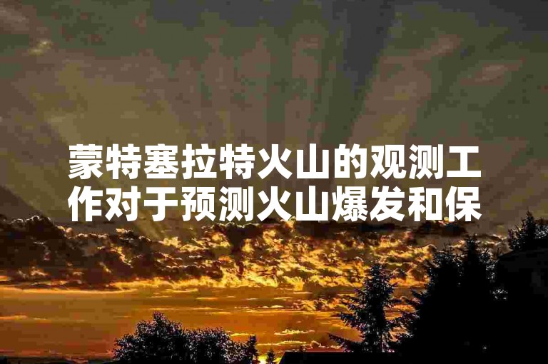 蒙特塞拉特火山的观测工作对于预测火山爆发和保护周边居民安全至关重要。