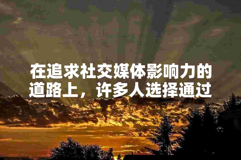 在追求社交媒体影响力的道路上，许多人选择通过购买平台来增加今日头条的粉丝量。