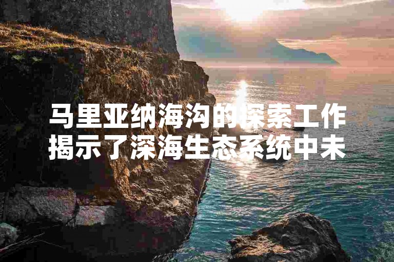 马里亚纳海沟的探索工作揭示了深海生态系统中未知生物多样性的惊人丰富，为海洋生物学研究开辟了新的视野。