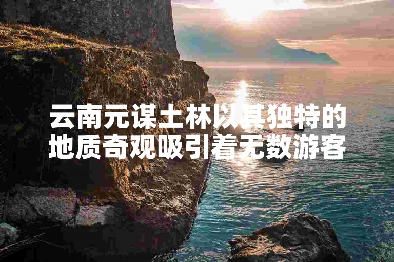 云南元谋土林以其独特的地质奇观吸引着无数游客前来探秘。