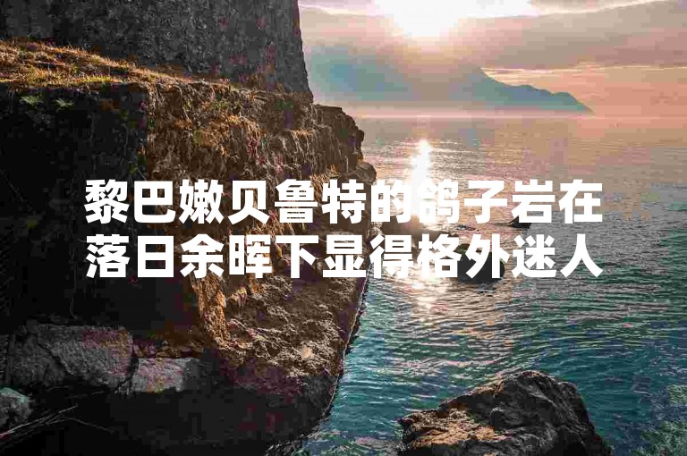 黎巴嫩贝鲁特的鸽子岩在落日余晖下显得格外迷人。