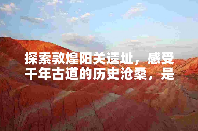 探索敦煌阳关遗址，感受千年古道的历史沧桑，是一次难忘的文化之旅。