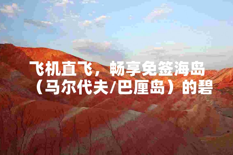 飞机直飞，畅享免签海岛（马尔代夫/巴厘岛）的碧海蓝天。