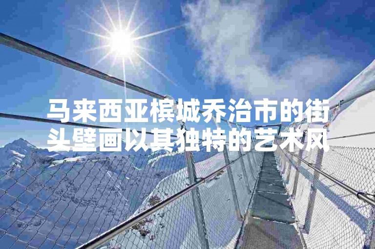 马来西亚槟城乔治市的街头壁画以其独特的艺术风格和丰富的文化内涵而闻名于世。