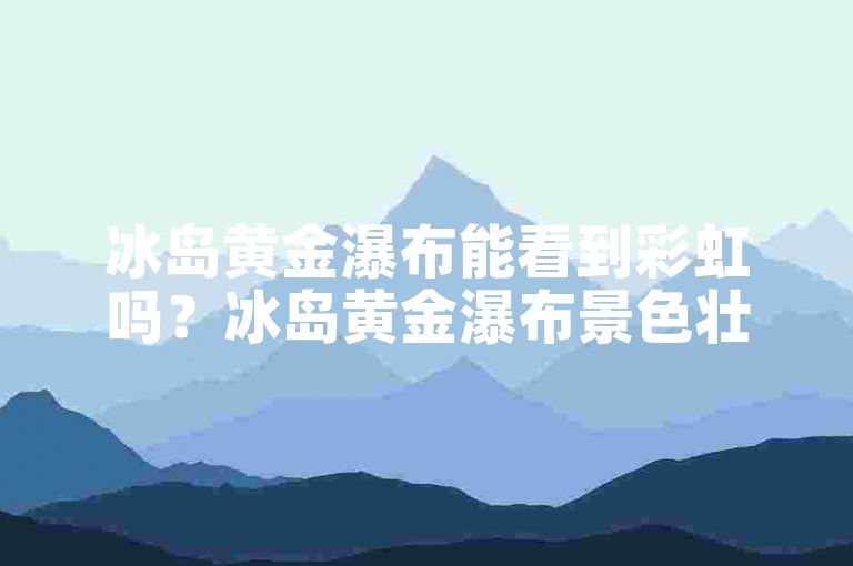 冰岛黄金瀑布能看到彩虹吗？冰岛黄金瀑布景色壮观。