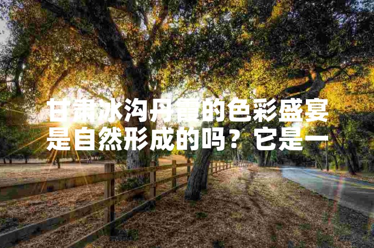 甘肃冰沟丹霞的色彩盛宴是自然形成的吗？它是一处令人惊叹的自然奇观。