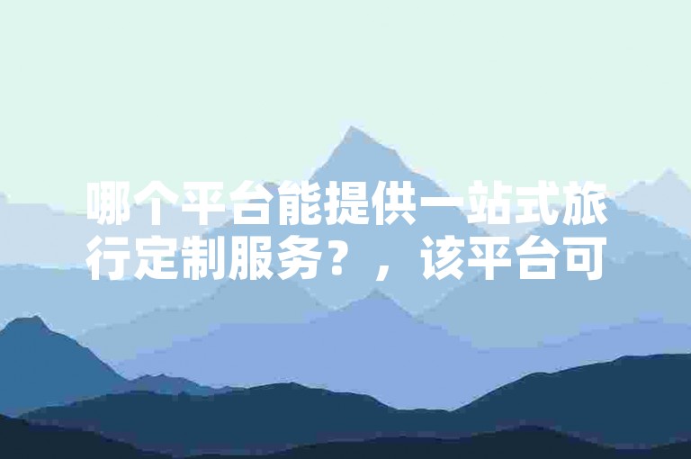 哪个平台能提供一站式旅行定制服务？，该平台可满足多样化旅行需求。