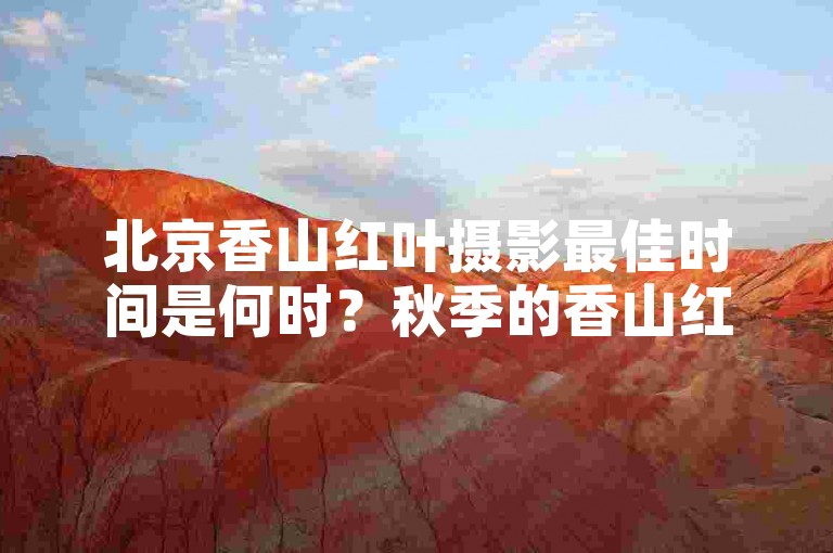 北京香山红叶摄影最佳时间是何时？秋季的香山红叶美不胜收。