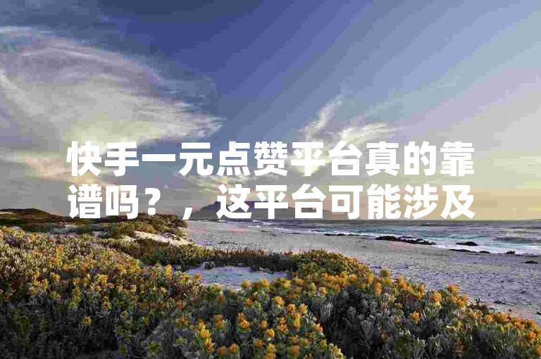 快手一元点赞平台真的靠谱吗？，这平台可能涉及违规操作。