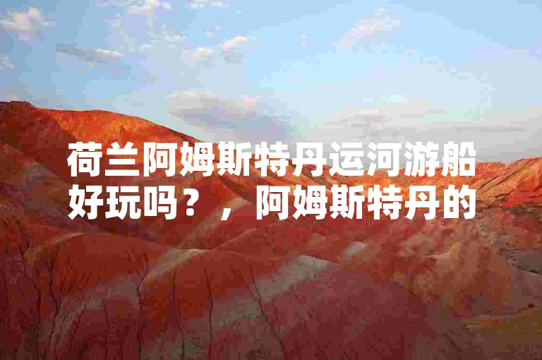 荷兰阿姆斯特丹运河游船好玩吗？，阿姆斯特丹的运河游船很有特色。