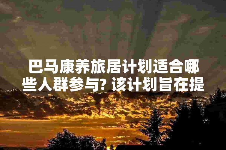 巴马康养旅居计划适合哪些人群参与? 该计划旨在提供健康养生的旅行居住体验。