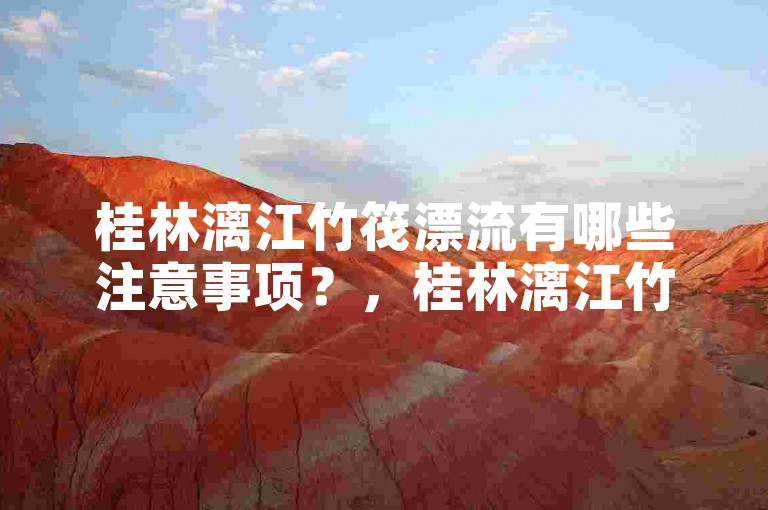 桂林漓江竹筏漂流有哪些注意事项？，桂林漓江竹筏漂流价格会因季节而异。