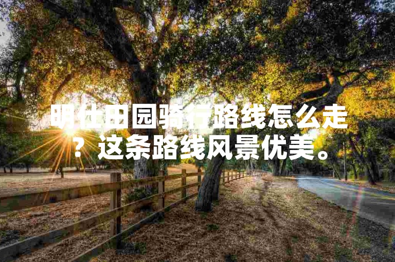 明仕田园骑行路线怎么走？这条路线风景优美。