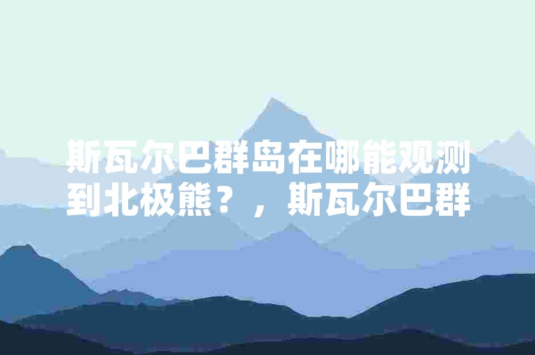 斯瓦尔巴群岛在哪能观测到北极熊？，斯瓦尔巴群岛是北极熊的栖息地之一。