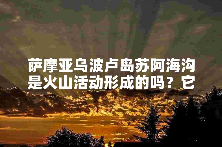 萨摩亚乌波卢岛苏阿海沟是火山活动形成的吗？它是地质学研究的重要区域。