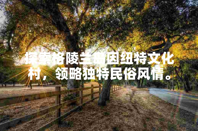 探索格陵兰岛因纽特文化村，领略独特民俗风情。