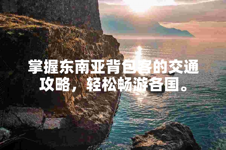 掌握东南亚背包客的交通攻略，轻松畅游各国。
