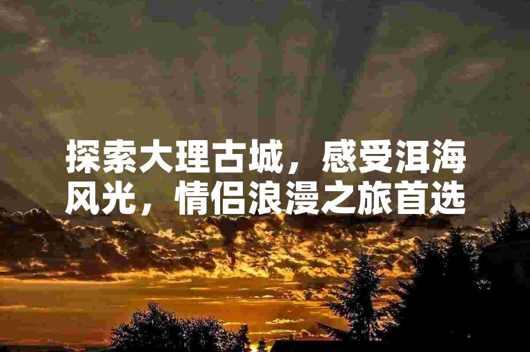 探索大理古城，感受洱海风光，情侣浪漫之旅首选。
