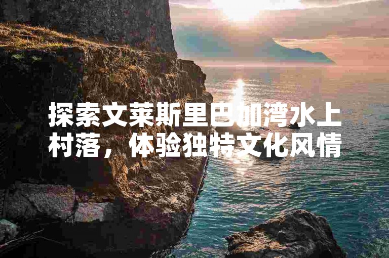 探索文莱斯里巴加湾水上村落，体验独特文化风情。