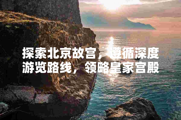 探索北京故宫，遵循深度游览路线，领略皇家宫殿的千年风华。