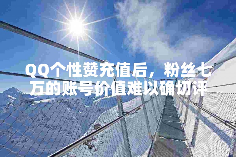 QQ个性赞充值后，粉丝七万的账号价值难以确切评估。