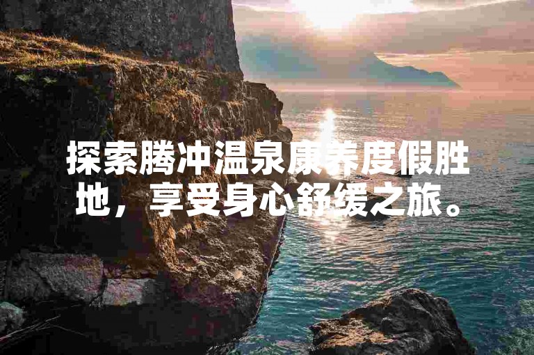 探索腾冲温泉康养度假胜地，享受身心舒缓之旅。