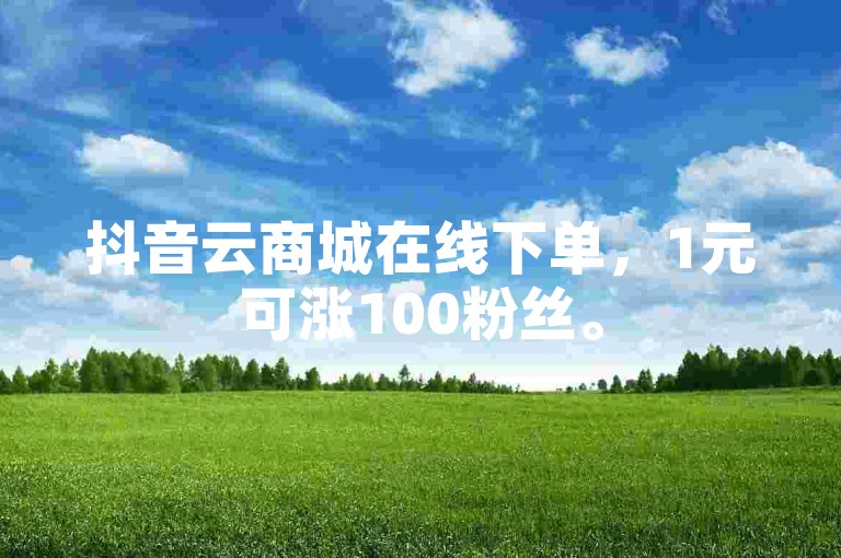 抖音云商城在线下单，1元可涨100粉丝。