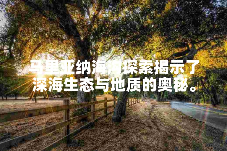 马里亚纳海沟探索揭示了深海生态与地质的奥秘。