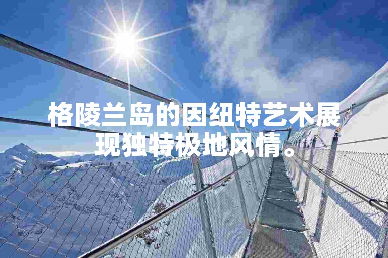 格陵兰岛的因纽特艺术展现独特极地风情。