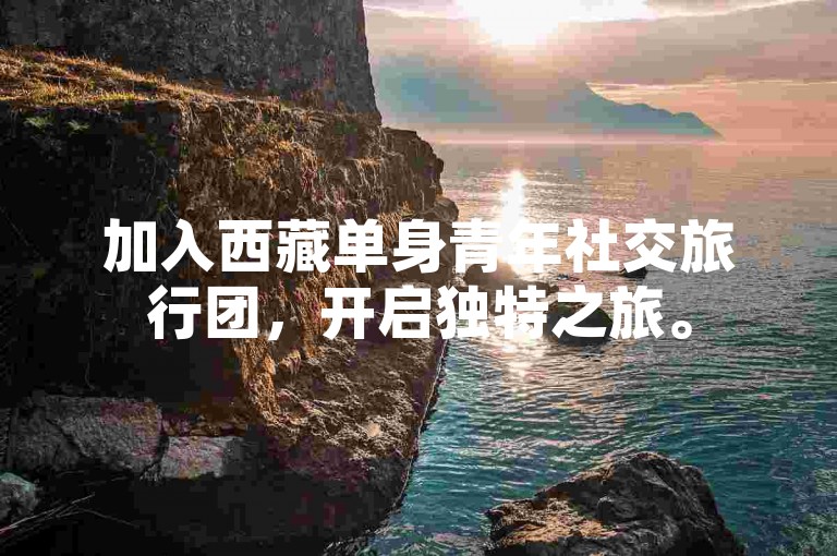 加入西藏单身青年社交旅行团，开启独特之旅。