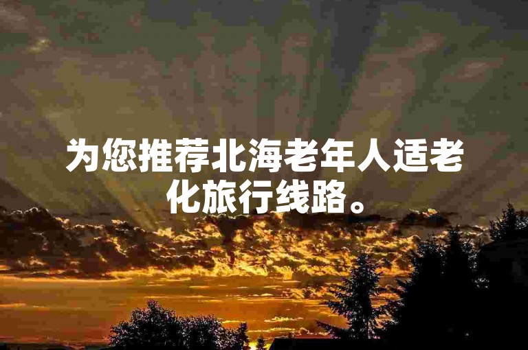 为您推荐北海老年人适老化旅行线路。