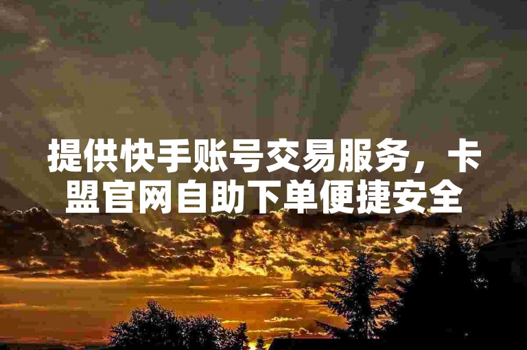 提供快手账号交易服务，卡盟官网自助下单便捷安全。