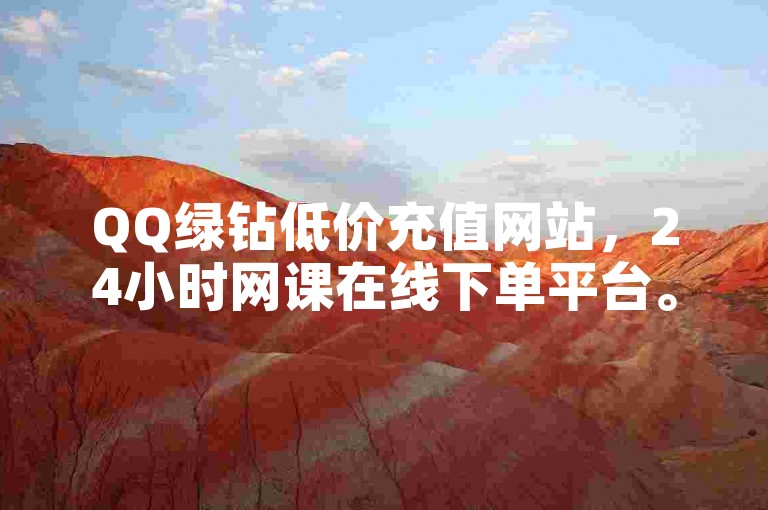 QQ绿钻低价充值网站，24小时网课在线下单平台。