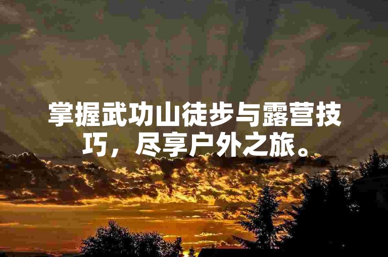 掌握武功山徒步与露营技巧，尽享户外之旅。