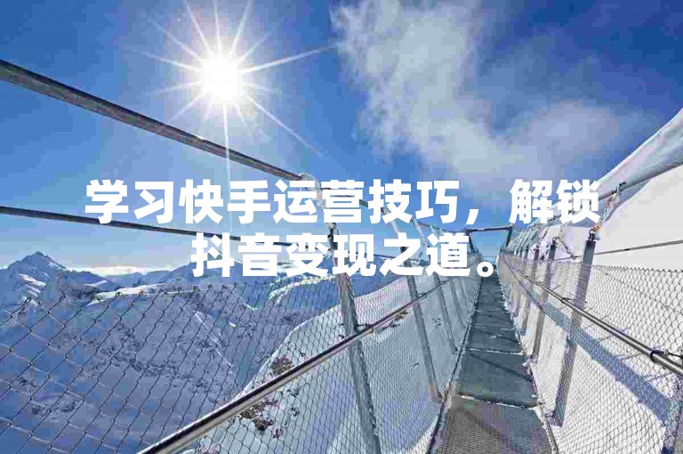 学习快手运营技巧，解锁抖音变现之道。