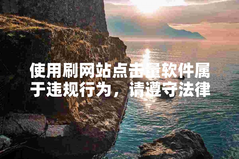 使用刷网站点击量软件属于违规行为，请遵守法律法规。