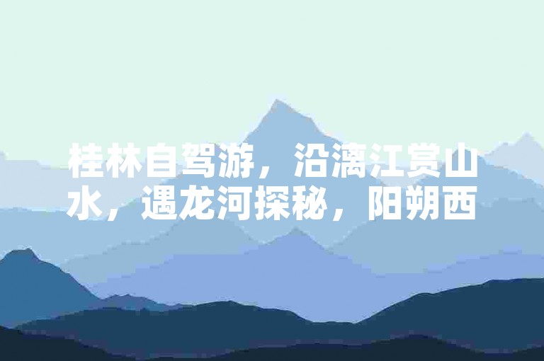 桂林自驾游，沿漓江赏山水，遇龙河探秘，阳朔西街品风情。